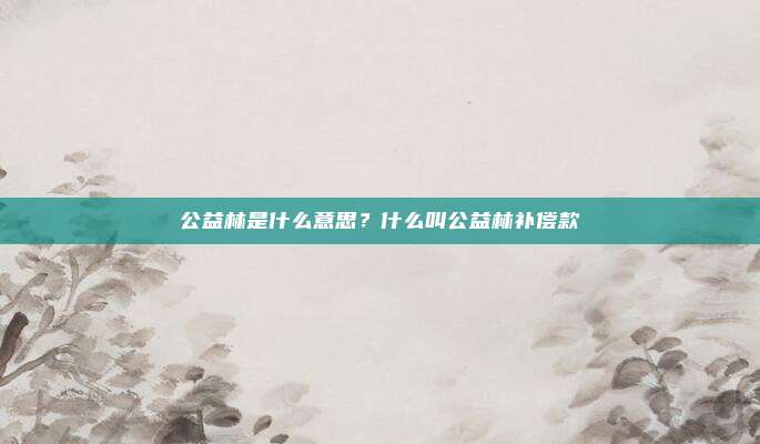 公益林是什么意思？什么叫公益林补偿款