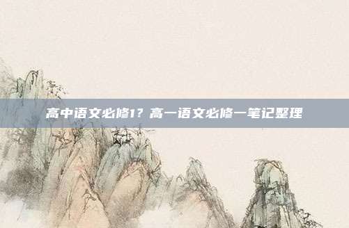 高中语文必修1?高一语文必修一笔记整理