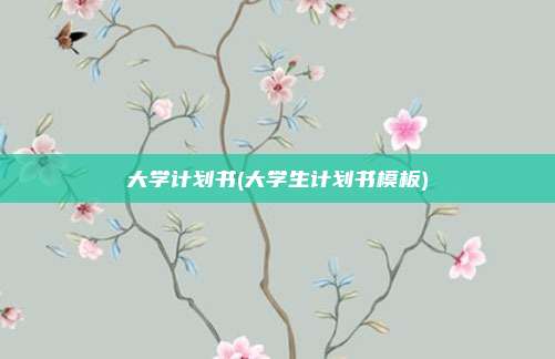 大学计划书(大学生计划书模板)
