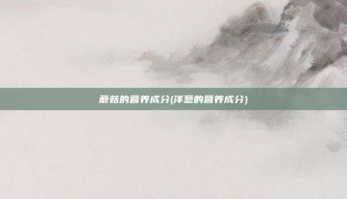 蘑菇的营养成分(洋葱的营养成分)