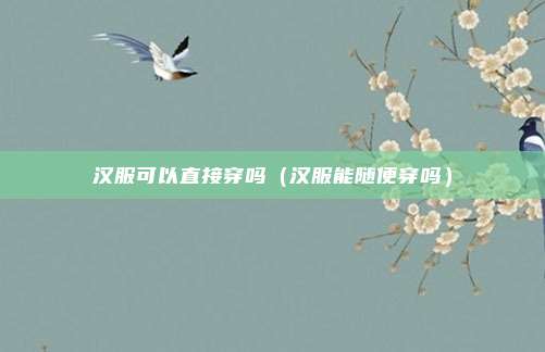 汉服可以直接穿吗(汉服能随便穿吗)