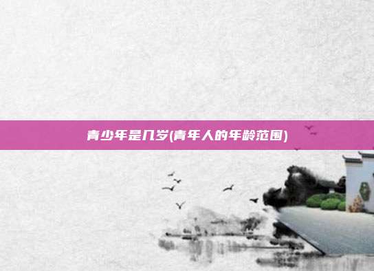 青少年是几岁(青年人的年龄范围)