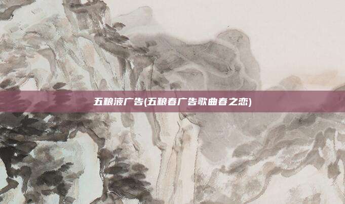 五粮液广告(五粮春广告歌曲春之恋)