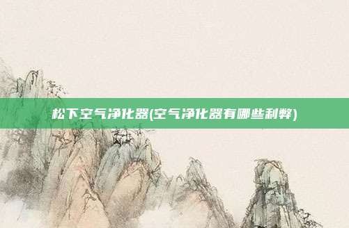 松下空气净化器(空气净化器有哪些利弊)