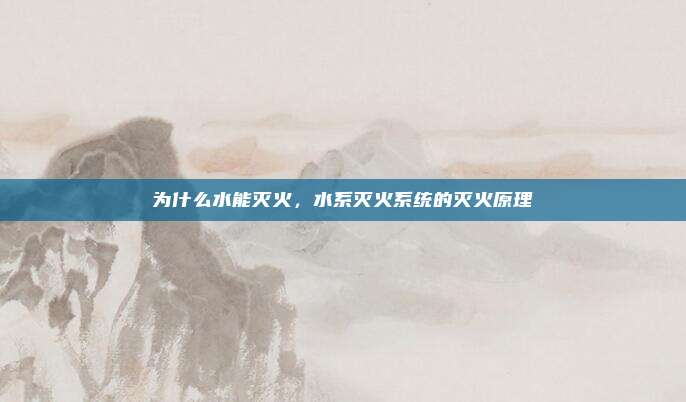 为什么水能灭火,水系灭火系统的灭火原理