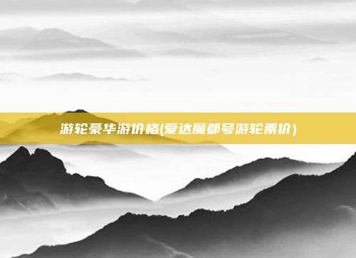 游轮豪华游价格(爱达魔都号游轮票价)