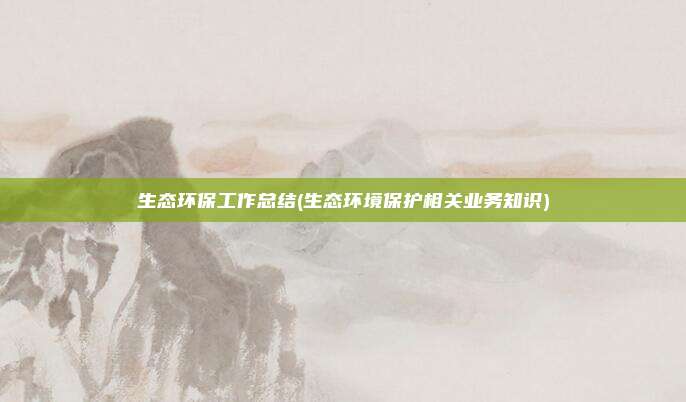 生态环保工作总结(生态环境保护相关业务知识)