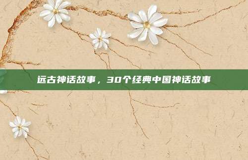 远古神话故事,30个经典中国神话故事