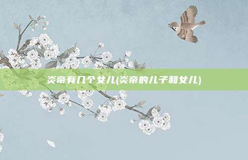 炎帝有几个女儿(炎帝的儿子和女儿)