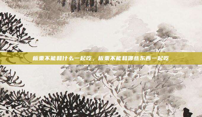 板栗不能和什么一起吃,板栗不能和哪些东西一起吃
