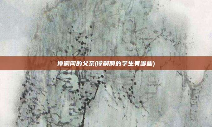谭嗣同的父亲(谭嗣侗的学生有哪些)