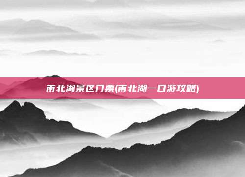南北湖景区门票(南北湖一日游攻略)