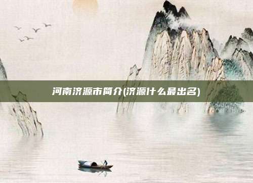 河南济源市简介(济源什么最出名)