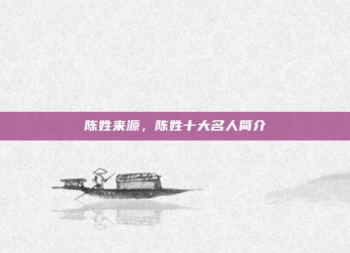 陈姓来源,陈姓十大名人简介