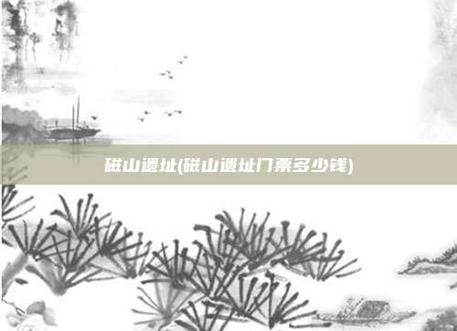 磁山遗址(磁山遗址门票多少钱)