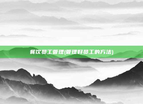 餐饮员工管理(管理好员工的方法)