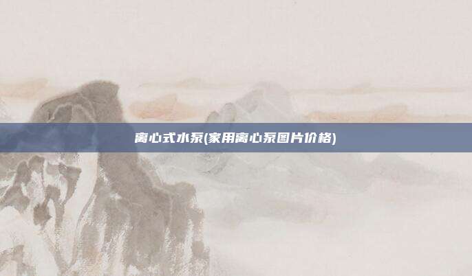 离心式水泵(家用离心泵图片价格)
