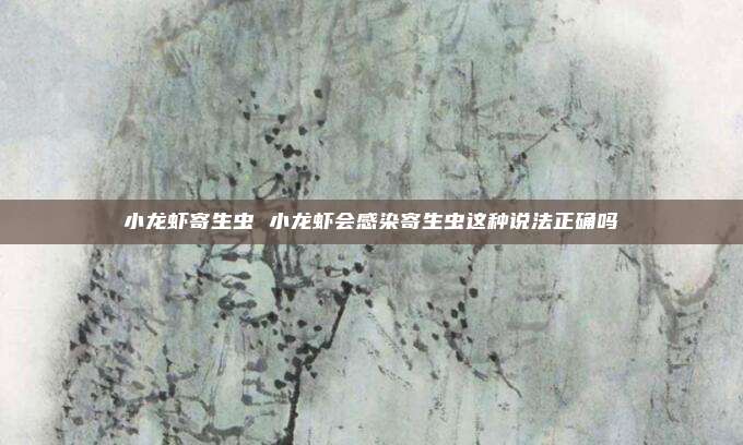 小龙虾寄生虫 小龙虾会感染寄生虫这种说法正确吗
