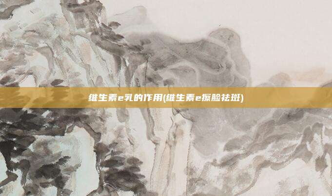 维生素e乳的作用(维生素e擦脸祛斑)