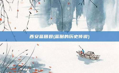 西安蓝田县(蓝田的历史传说)