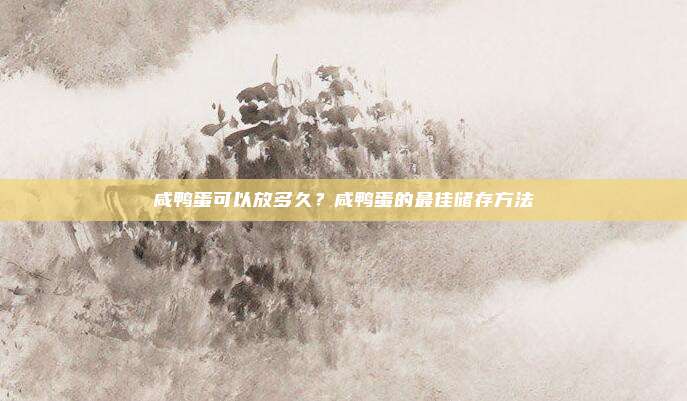 咸鸭蛋可以放多久？咸鸭蛋的最佳储存方法