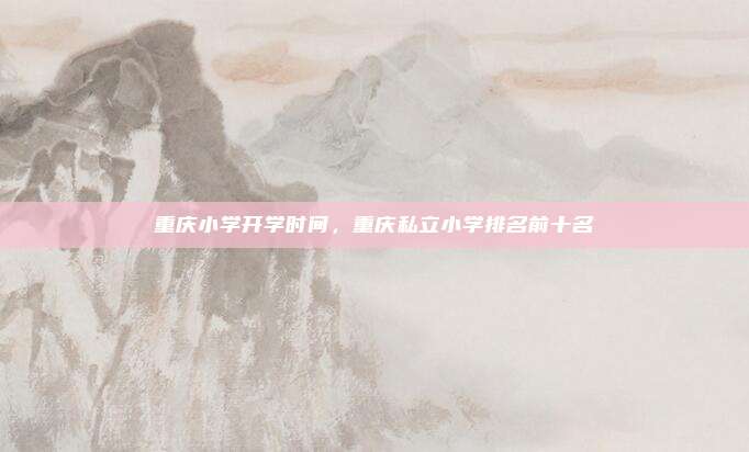 重庆小学开学时间,重庆私立小学排名前十名