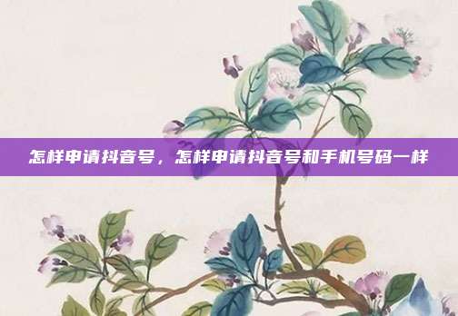 怎样申请抖音号，怎样申请抖音号和手机号码一样