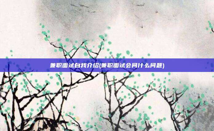 兼职面试自我介绍(兼职面试会问什么问题)