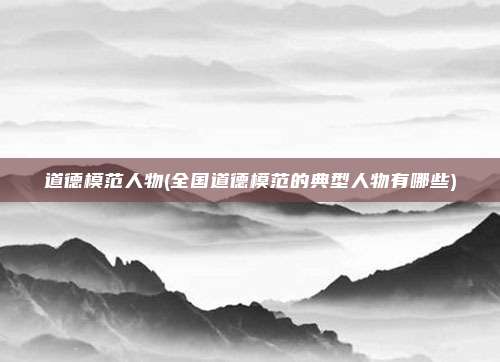 道德模范人物(全国道德模范的典型人物有哪些)