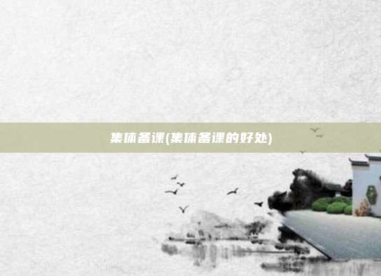 集体备课(集体备课的好处)