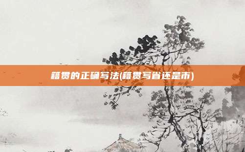 籍贯的正确写法(籍贯写省还是市)