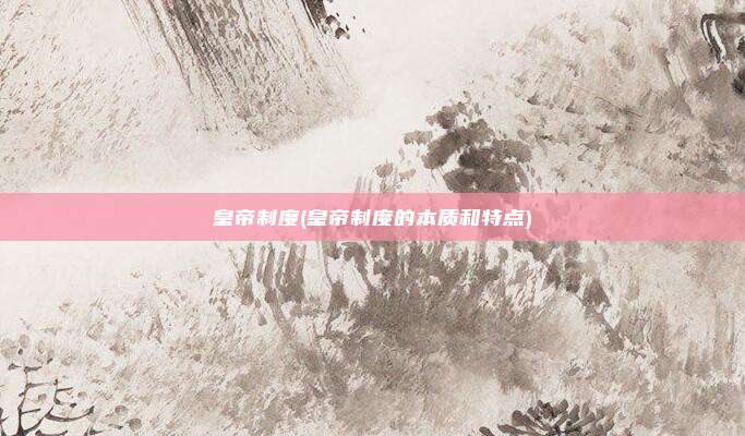 皇帝制度(皇帝制度的本质和特点)