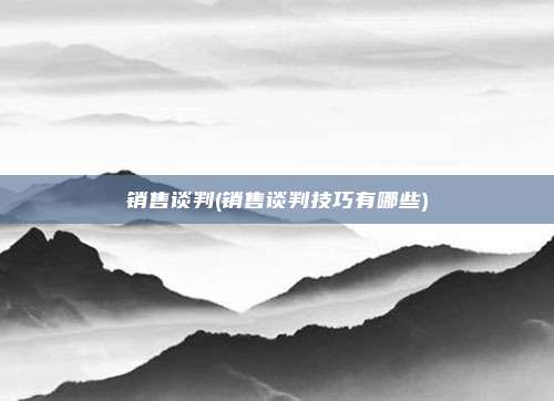 销售谈判(销售谈判技巧有哪些)