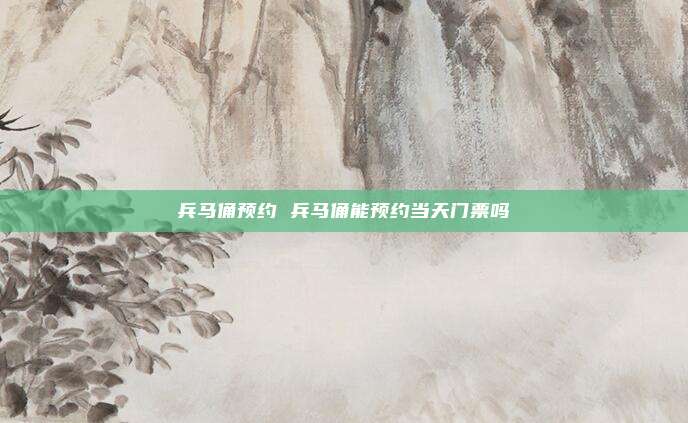 兵马俑预约 兵马俑能预约当天门票吗