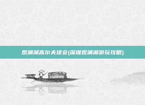 观澜湖高尔夫球会(深圳观澜湖游玩攻略)