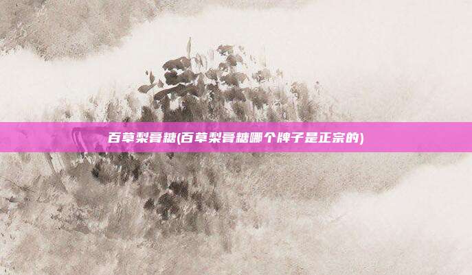 百草梨膏糖(百草梨膏糖哪个牌子是正宗的)