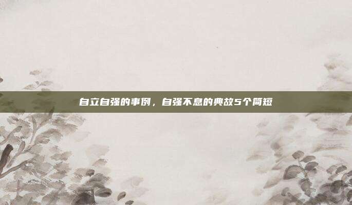 自立自强的事例,自强不息的典故5个简短