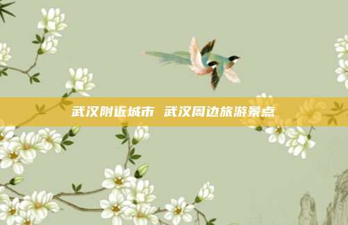 武汉附近城市 武汉周边旅游景点