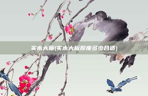 实木大板(实木大板厚度多少合适)