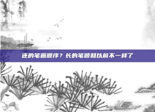 还的笔画顺序？长的笔顺和以前不一样了