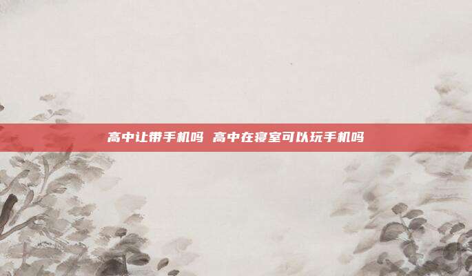 高中让带手机吗 高中在寝室可以玩手机吗