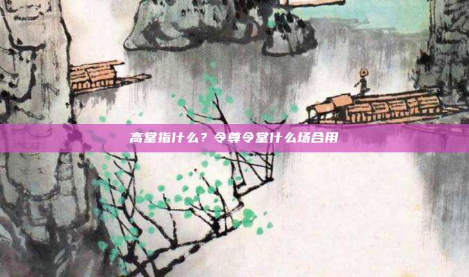 高堂指什么?令尊令堂什么场合用