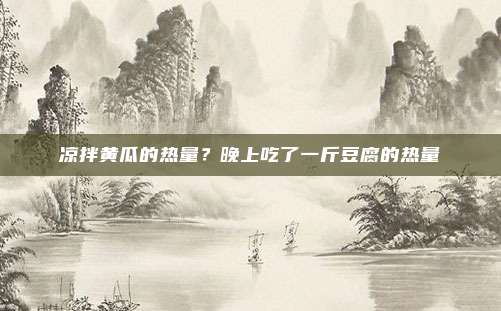 凉拌黄瓜的热量？晚上吃了一斤豆腐的热量
