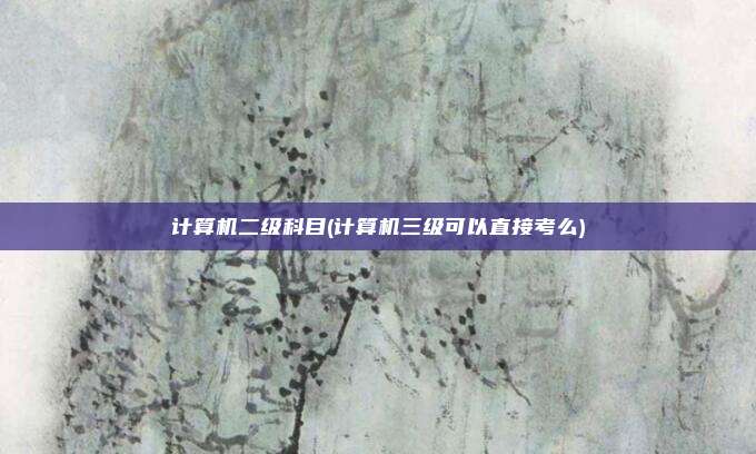 计算机二级科目(计算机三级可以直接考么)