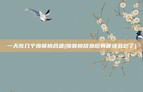 一天吃几个猕猴桃合适(猕猴桃放熟后有硬块且烂了)