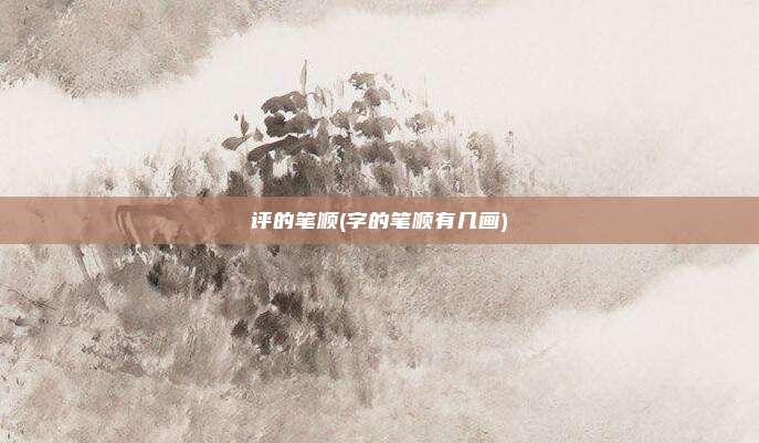 评的笔顺(字的笔顺有几画)