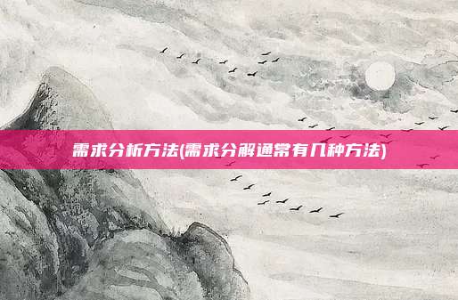 需求分析方法(需求分解通常有几种方法)