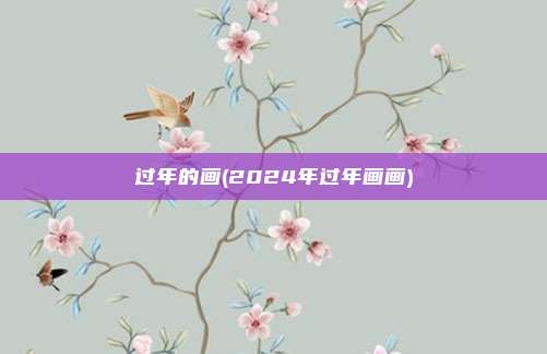 过年的画(2024年过年画画)