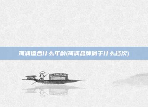 珂润适合什么年龄(珂润品牌属于什么档次)