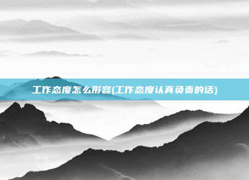 工作态度怎么形容(工作态度认真负责的话)
